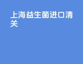 上海益生菌进口清关