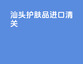 汕头护肤品进口清关