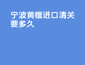 宁波黄檀进口清关要多久