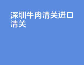深圳牛肉清关进口清关