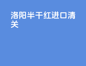洛阳半干红进口清关