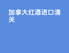 加拿大红酒进口清关