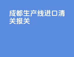 成都生产线进口清关报关