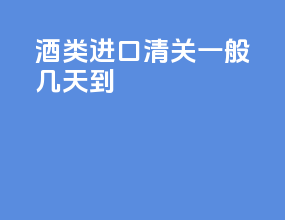 酒类进口清关一般几天到
