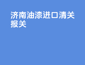 济南油漆进口清关报关