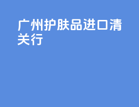 广州护肤品进口清关行
