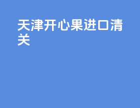 天津开心果进口清关