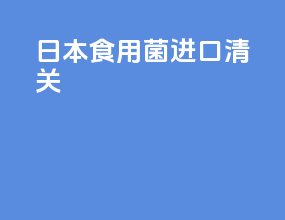 日本食用菌进口清关