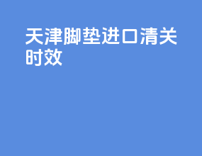 天津脚垫进口清关时效