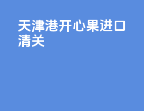 天津港开心果进口清关