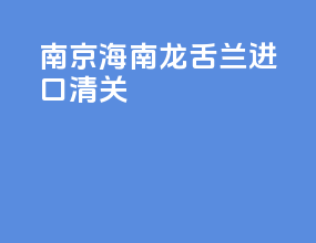 南京海南龙舌兰进口清关