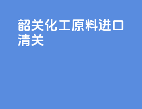 韶关化工原料进口清关