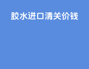 胶水进口清关价钱
