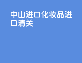 中山进口化妆品进口清关
