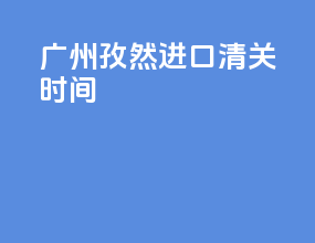 广州孜然进口清关时间