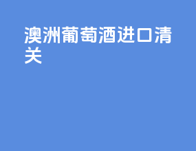 澳洲葡萄酒进口清关