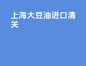 上海大豆油进口清关