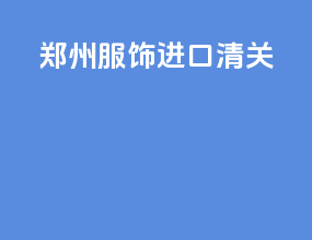 郑州服饰进口清关