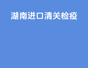 湖南进口清关检疫