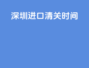 深圳进口清关时间