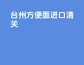 台州方便面进口清关