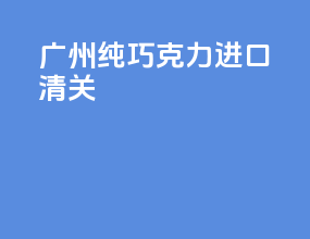 广州纯巧克力进口清关