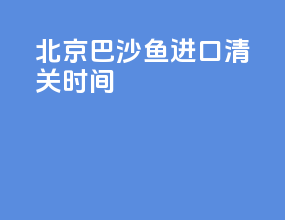 北京巴沙鱼进口清关时间