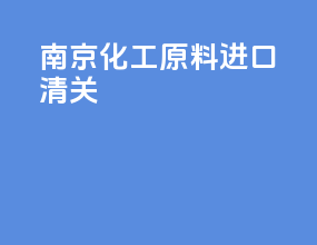 南京化工原料进口清关