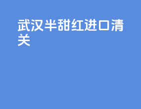 武汉半甜红进口清关