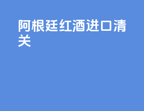 阿根廷红酒进口清关