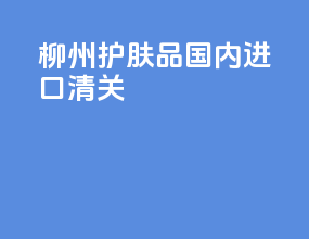 柳州护肤品国内进口清关
