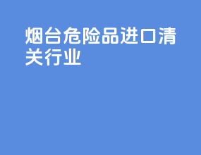 烟台危险品进口清关行业