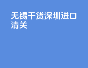 无锡干货深圳进口清关
