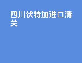 四川伏特加进口清关
