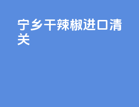 宁乡干辣椒进口清关