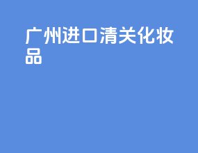 广州进口清关化妆品