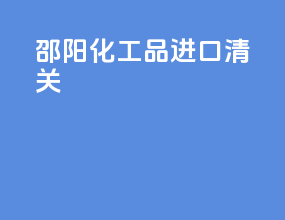 邵阳化工品进口清关