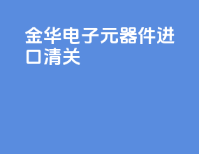 金华电子元器件进口清关
