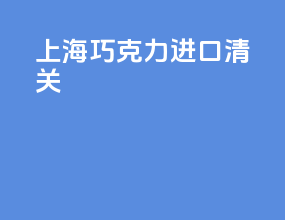 上海巧克力进口清关