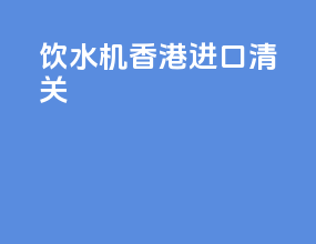 饮水机香港进口清关