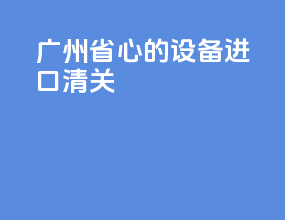 广州省心的设备进口清关