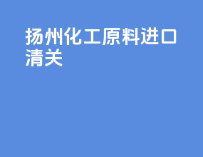 扬州化工原料进口清关
