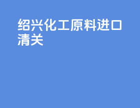 绍兴化工原料进口清关