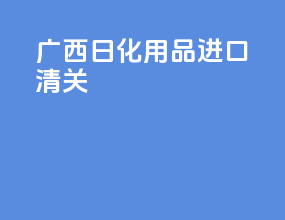 广西日化用品进口清关