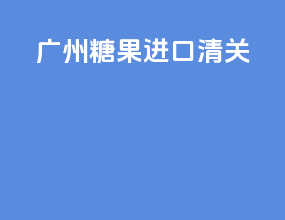 广州糖果进口清关