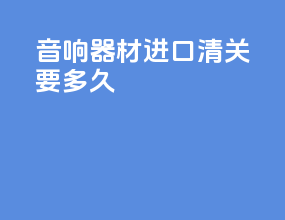 音响器材进口清关要多久