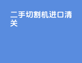 二手切割机进口清关