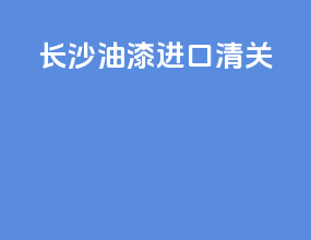 长沙油漆进口清关