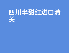 四川半甜红进口清关
