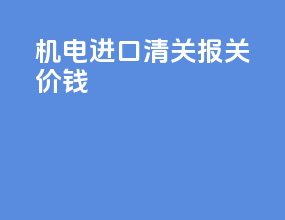 机电进口清关报关价钱